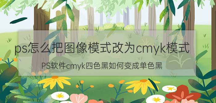 ps怎么把图像模式改为cmyk模式 PS软件cmyk四色黑如何变成单色黑？